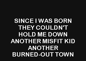 SINCE I WAS BORN
THEY COULDN'T
HOLD ME DOWN

ANOTHER MISFIT KID

ANOTHER
BURNED-OUT TOWN