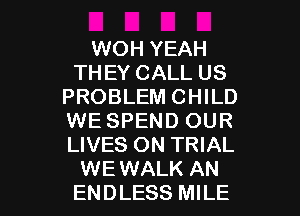 WOH YEAH
THEY CALL US
PROBLEM CHILD
WE SPEND OUR
LIVES ON TRIAL

WE WALK AN
ENDLESS MILE l