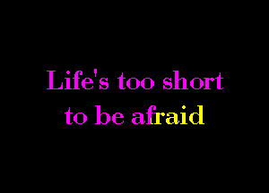 Life's too short

to be afraid