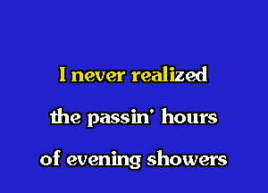 I never realized

the passin' hours

of evening showers