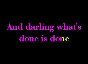 And darling What's

done is done