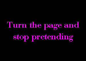 Turn the page and

stop pretending