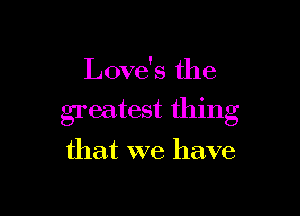 Love's the

greatest thing

that we have