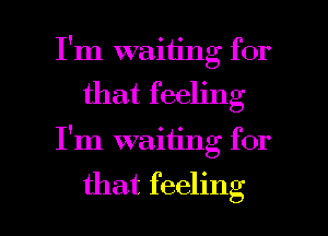 I'm waiting for
that feeling

I'm waiting for

that feeling I