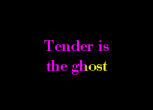 Tender is

the ghost