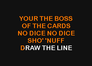 YOUR THE BOSS
OF THE CARDS

NO DICE NO DICE
SHONUFF
DRAW THE LINE