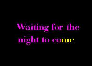 Waiting for the

night to come