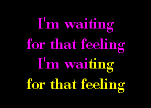 I'm waiting
for that feeling
I'm waiting

for that feeling I