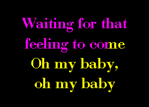 Waiiing for that
feeling to come

Oh my baby,

oh my baby I