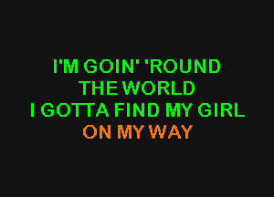 I'M GOIN' 'ROUND
THEWORLD

IGOTI'A FIND MY GIRL
ON MYWAY