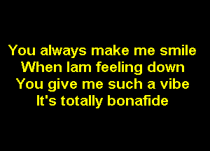 You always make me smile
When lam feeling down
You give me such a vibe
It's totally bonaflde