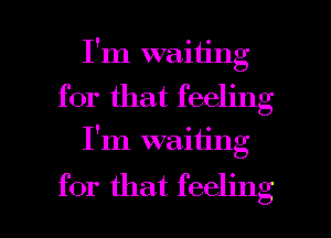 I'm waiting
for that feeling
I'm waiting

for that feeling I