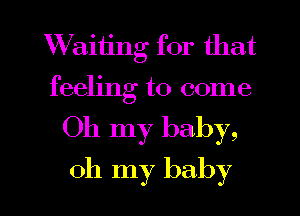 Waiiing for that
feeling to come

Oh my baby,

oh my baby I