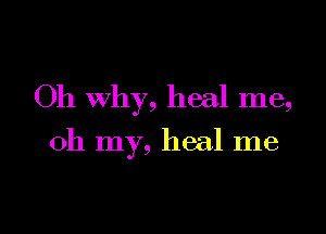 Oh why, heal me,

oh my, heal me