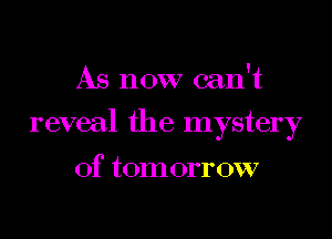 As now can't
reveal the mystery

of tomorrow