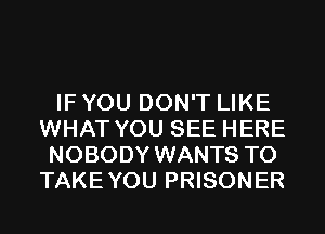 IF YOU DON'T LIKE
WHAT YOU SEE HERE
NOBODY WANTS TO
TAKEYOU PRISONER