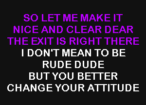 I DON'T MEAN TO BE
RUDE DUDE
BUT YOU BETTER
CHANGEYOUR ATI'ITUDE