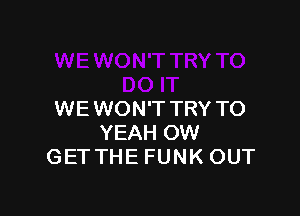 WE WON'T TRY TO
YEAH OW
GETTHE FUNK OUT