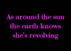 As around the sun
the earth knows
she's revolving