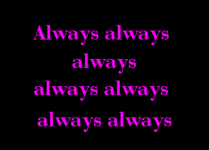 Always always
always
always always

always always I