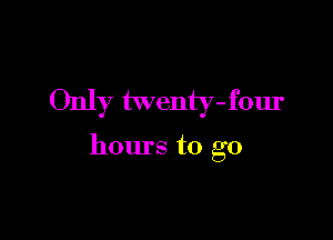 Only twenty-four

hours to go