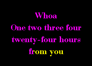 Whoa
One two three four
twenty-four hours

from you