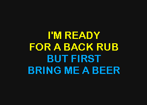 I'M READY
FOR A BACK RUB

BUT FIRST
BRING ME A BEER