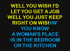 WELL YOU WISH I'D
LET YOU GETAJOB
WELL YOU JUST KEEP
RIGHT ON WISHIN'
YOU KNOW
AWOMAN'S PLACE
IS IN THE BEDROOM
OR THE KITCHEN