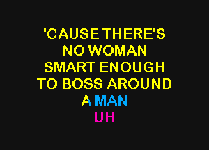 'CAUSETHERES
NO WOMAN
SMARTENOUGH

TO BOSS AROUND
A MAN