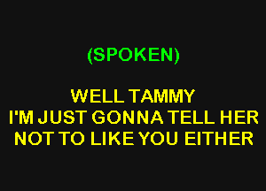 (SPOKEN)

WELL TAMMY
I'M JUST GONNA TELL HER
NOT TO LIKEYOU EITHER