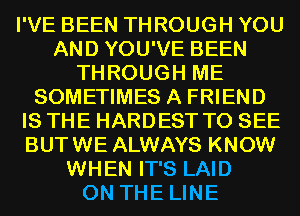 I'VE BEEN THROUGH YOU
AND YOU'VE BEEN
THROUGH ME
SOMETIMES A FRIEND
IS THE HARDEST TO SEE
BUTWE ALWAYS KNOW
WHEN IT'S LAID
ON THE LINE