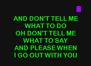 AND DON'T TELL ME
WHAT TO DO
OH DON'T TELL ME
WHAT TO SAY
AND PLEASEWHEN

I GO OUTWITH YOU I