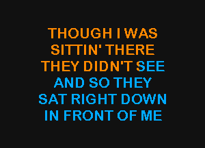 THOUGHIWAS
SITI'IN'THERE
THEY DIDN'T SEE
ANDSOTHEY
SATWGHTDOWN

IN FRONT OF ME I