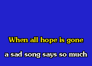 When all hope is gone

a sad song says so much