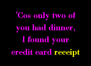 'Cos only two of
you had dinner,

I found your

credit card receipt