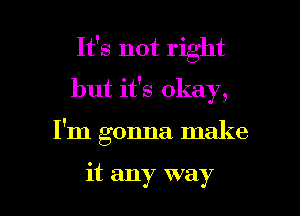 It's not right
but it's okay,

I'm gonna make

it any way I