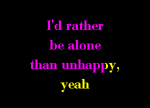 I'd rather
be alone

than unhappy,
yeah