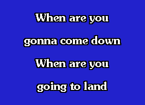 When are you

gonna come down

When are you

going to land