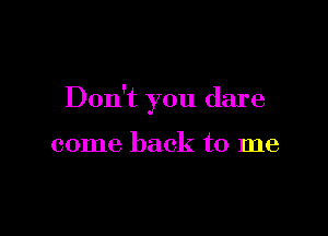 Don't you dare

come back to me