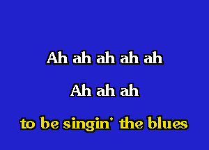 Ahahahahah
Ahahah

to be singin' the bluae