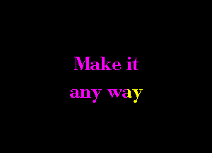Make it

any way