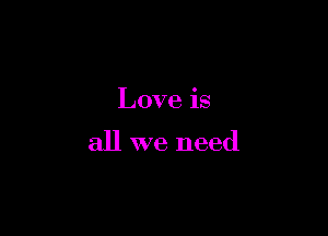 Love is

all we need