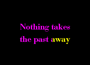 Nothing takes

the past away
