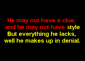 He may not have a clue,
and he may not have style
But everything he lacks,
well he makes up in denial.