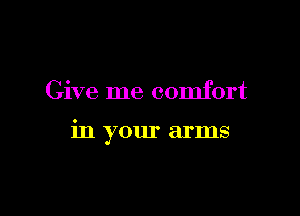 Give me comfort

in your arms