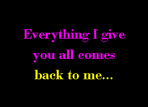 Everything I give

you all comes

back to me...
