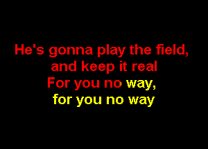 He's gonna play the field,
and keep it real

For you no way,
for you no way