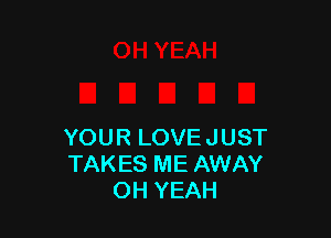 YOUR LOVE JUST
TAKES ME AWAY
OH YEAH