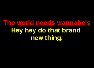 The world needs wannabe's
Hey hey do that brand

new thing.
