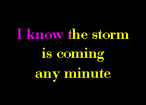 I know the storm
is coming

any minute